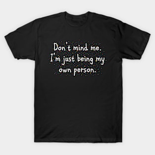 Don't Mind Me. I'm Just Being My Own Person. T-Shirt